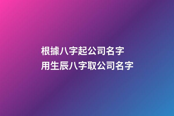 根據八字起公司名字 用生辰八字取公司名字-第1張-公司起名-玄機派